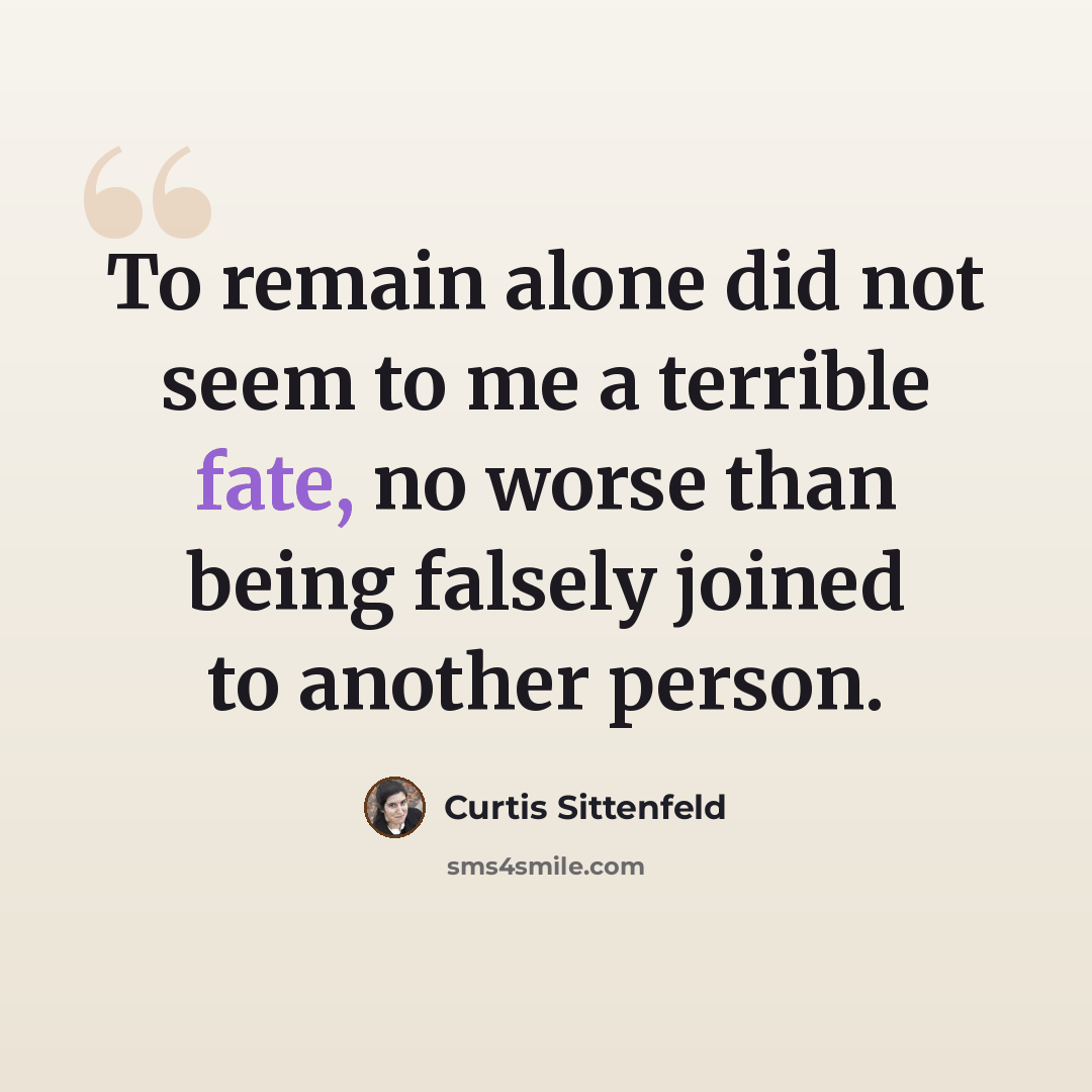 “To remain alone did not seem to me a terrible fate, no worse than being falsely joined to another person.” quote by Curtis Sittenfeld
