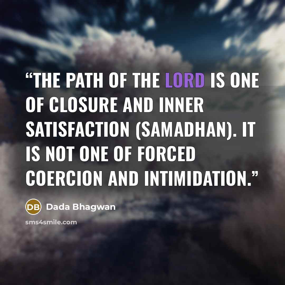 “The path of the Lord is one of closure and inner satisfaction (samadhan). It is not one of forced coercion and intimidation.” quote by Dada Bhagwan