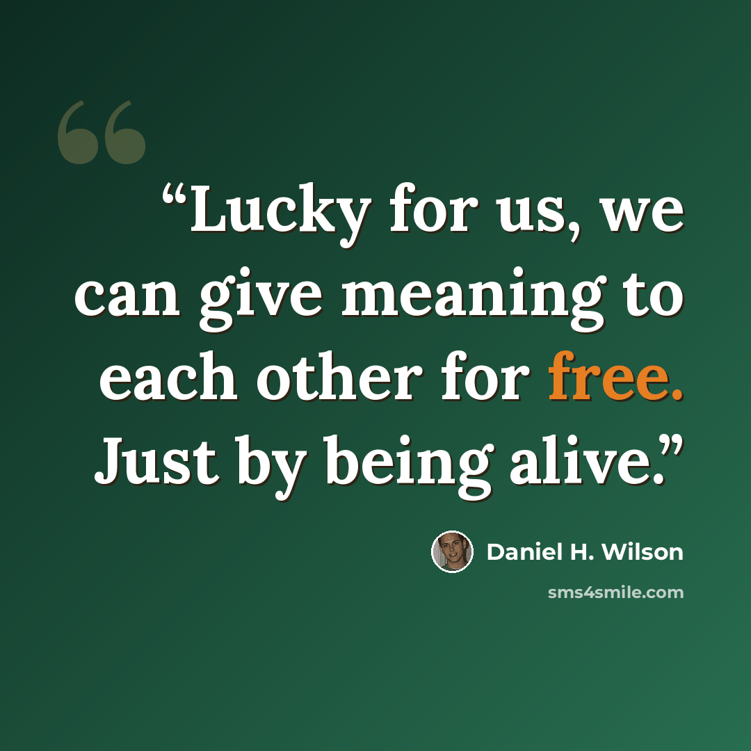 “Lucky for us, we can give meaning to each other for free. Just by being alive.” quote by Daniel H. Wilson