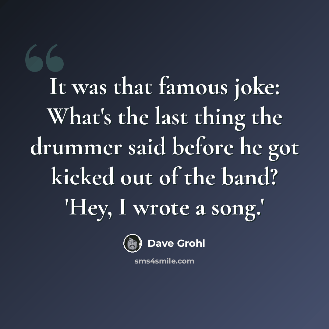“It was that famous joke: What's the last thing the drummer said before he got kicked out of the band? 'Hey, I wrote a song.'” quote by Dave Grohl