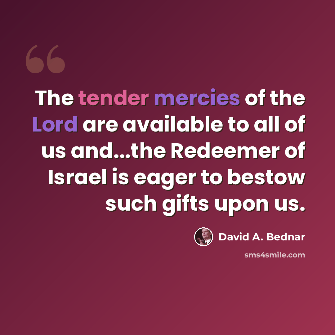 “The tender mercies of the Lord are available to all of us and...the Redeemer of Israel is eager to bestow such gifts upon us.” quote by David A. Bednar