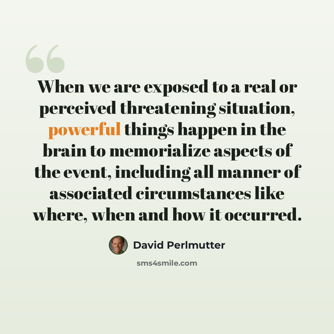 “When we are exposed to a real or perceived threatening situation, powerful things happen in the brain to memorialize aspects of the event, including all manner of associated circumstances like where, when and how it occurred.” quote by David Perlmutter