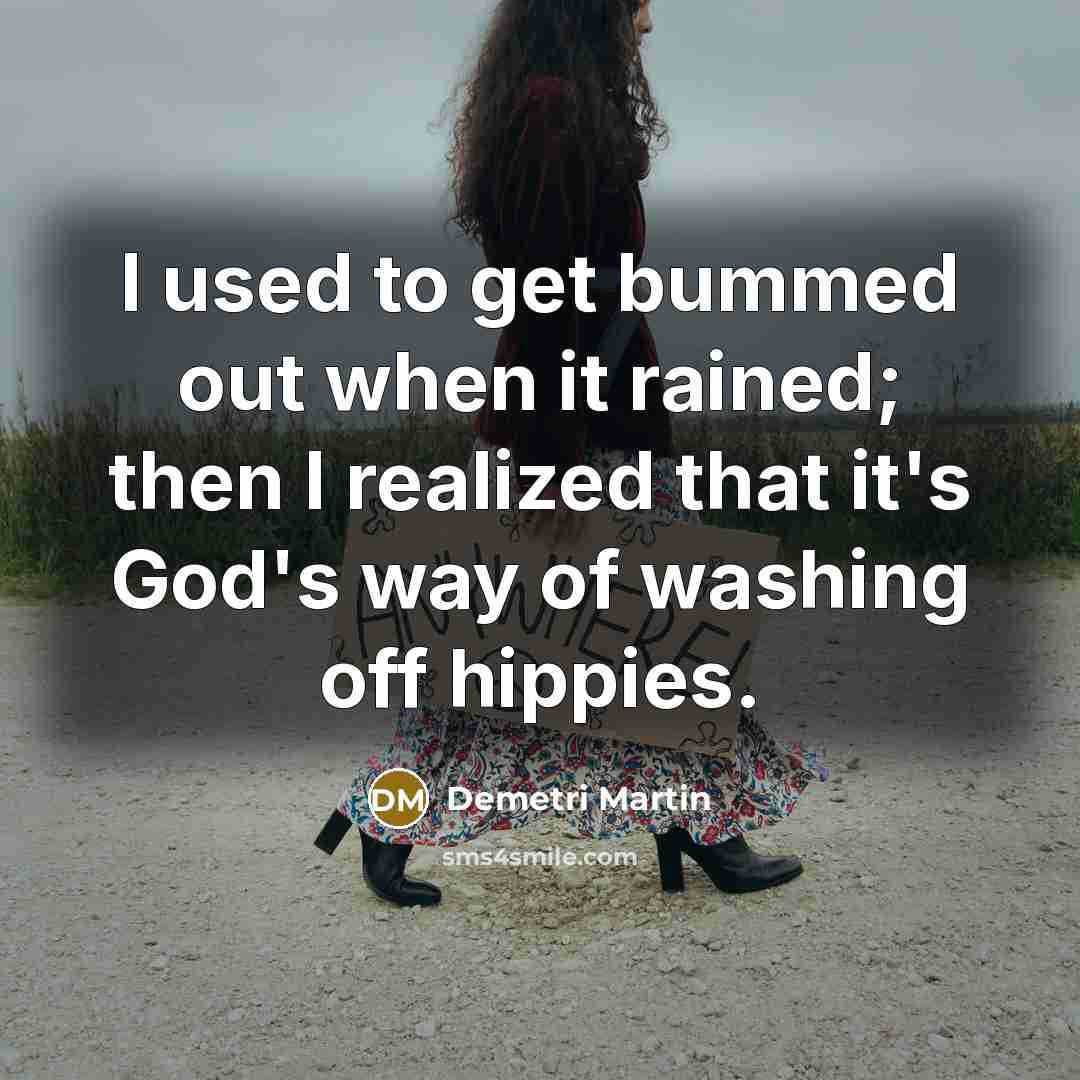 “I used to get bummed out when it rained; then I realized that it's God's way of washing off hippies.” quote by Demetri Martin