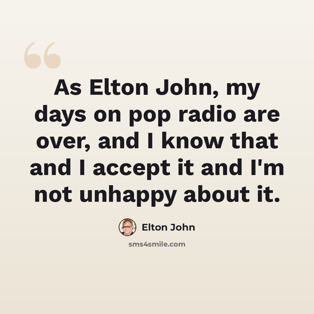 “As Elton John, my days on pop radio are over, and I know that and I accept it and I'm not unhappy about it.” quote by Elton John