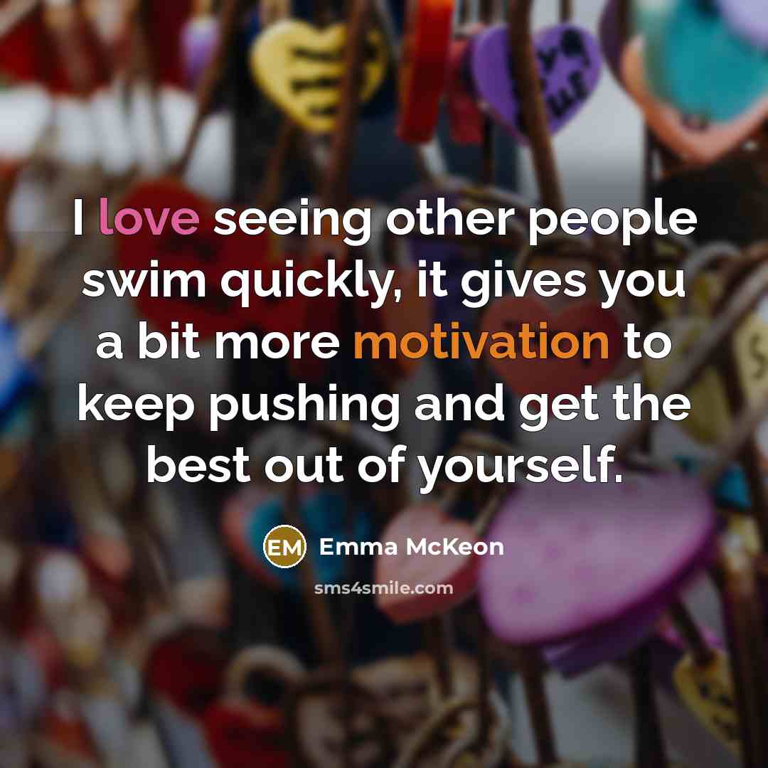 “I love seeing other people swim quickly, it gives you a bit more motivation to keep pushing and get the best out of yourself.” quote by Emma McKeon