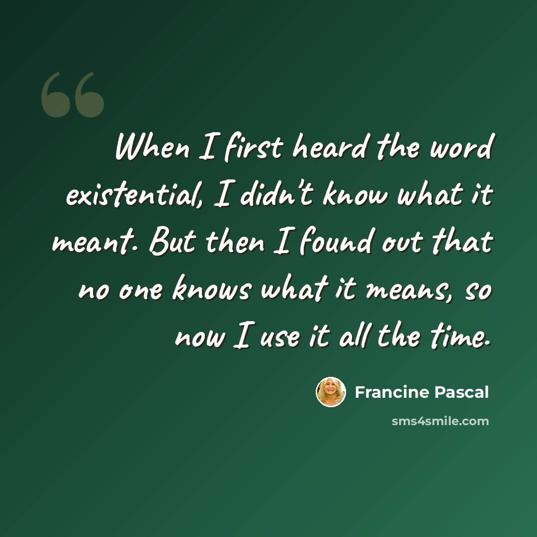 “When I first heard the word existential, I didn't know what it meant. But then I found out that no one knows what it means, so now I use it all the time.” quote by Francine Pascal