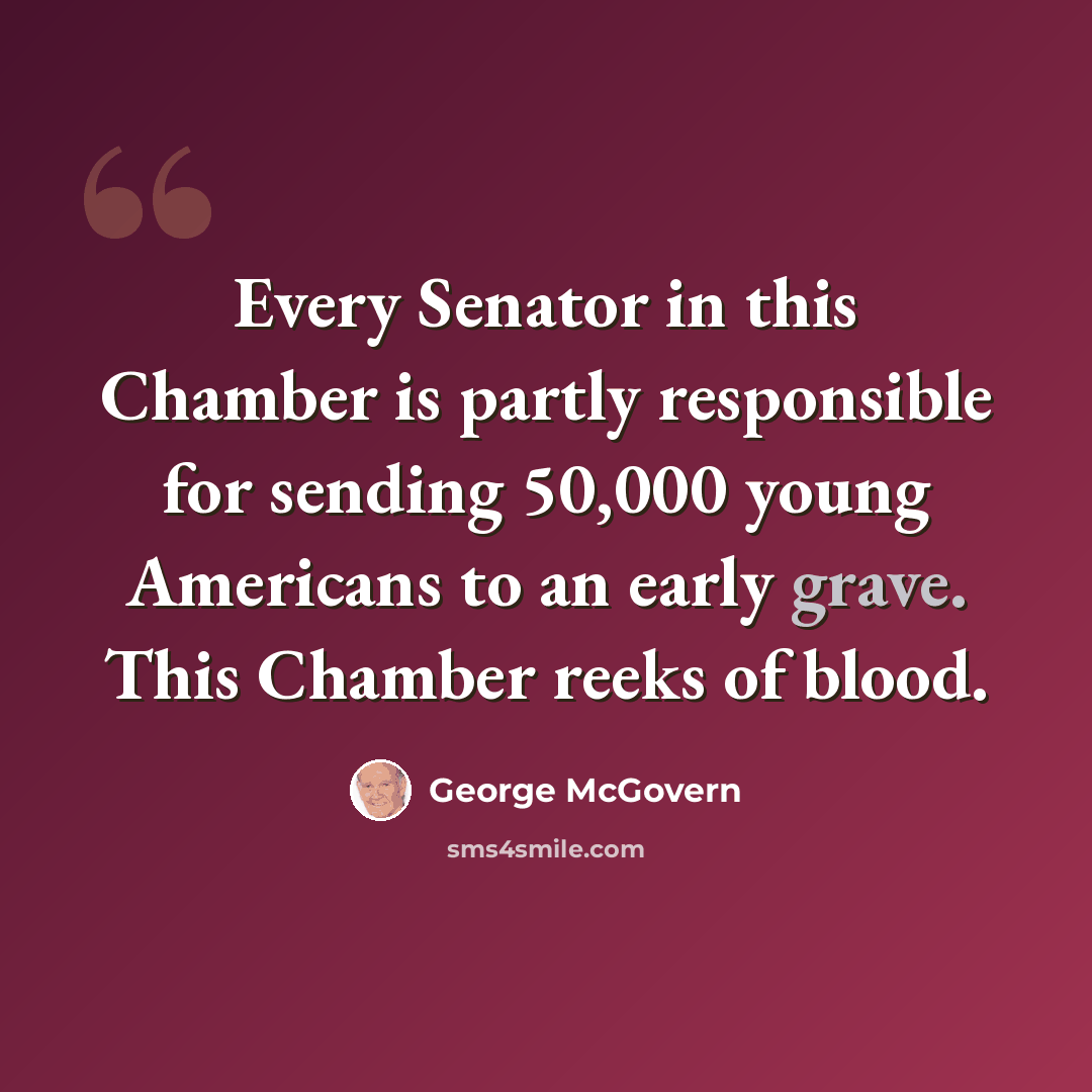“Every Senator in this Chamber is partly responsible for sending 50,000 young Americans to an early grave. This Chamber reeks of blood.” quote by George McGovern