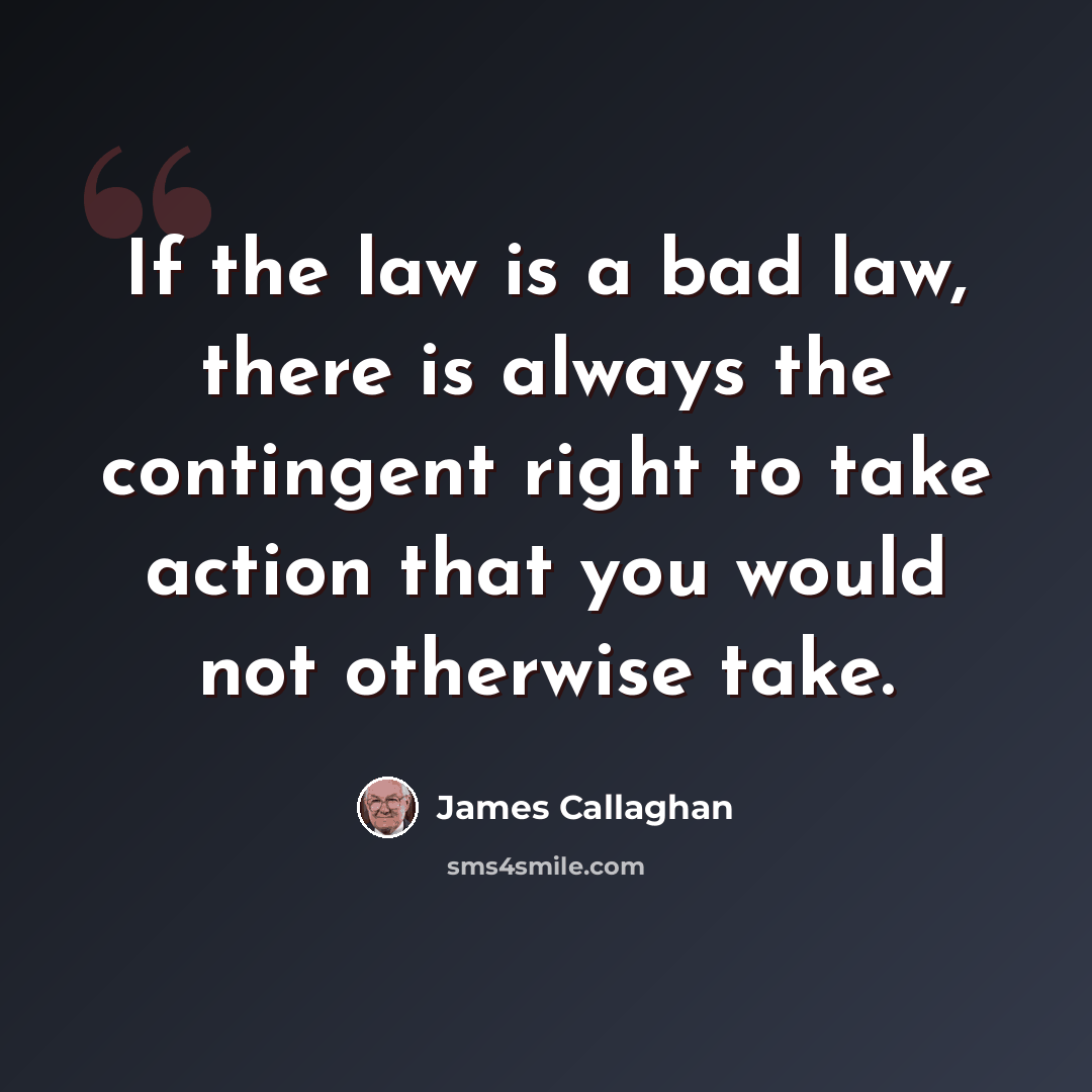 “If the law is a bad law, there is always the contingent right to take action that you would not otherwise take.” quote by James Callaghan