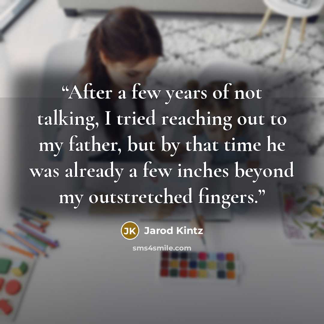 “After a few years of not talking, I tried reaching out to my father, but by that time he was already a few inches beyond my outstretched fingers.” quote by Jarod Kintz
