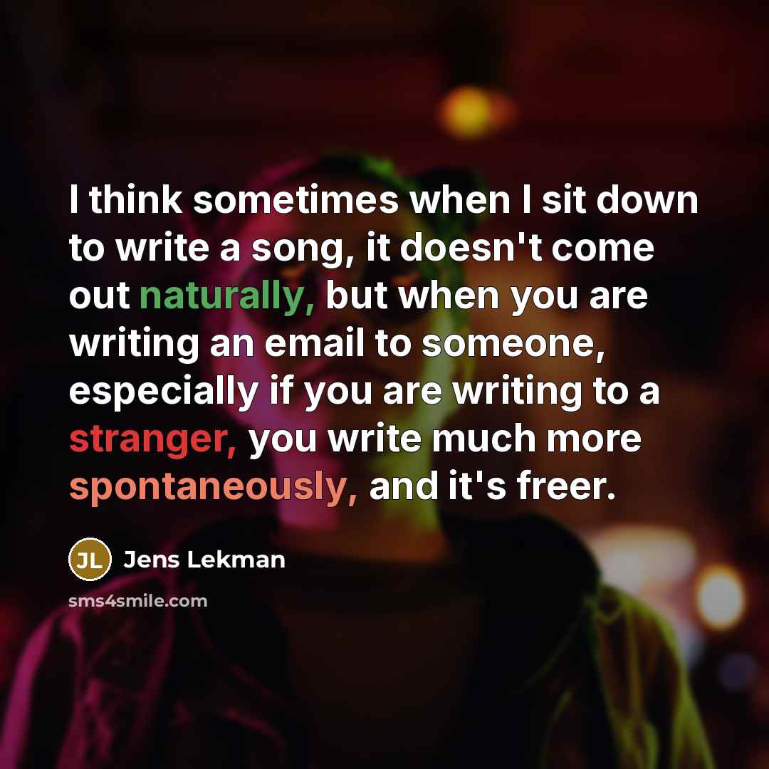 “I think sometimes when I sit down to write a song, it doesn't come out naturally, but when you are writing an email to someone, especially if you are writing to a stranger, you write much more spontaneously, and it's freer.” quote by Jens Lekman