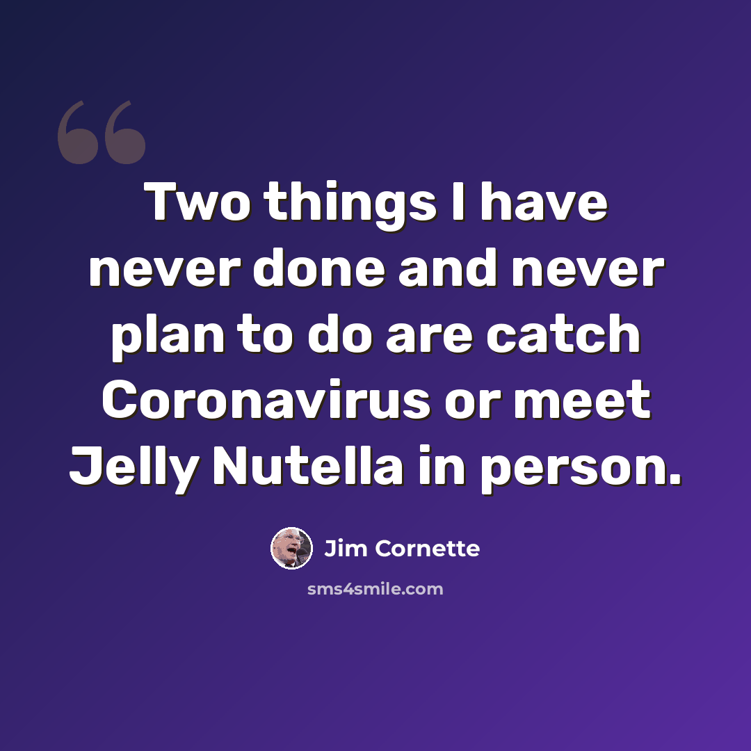 “Two things I have never done and never plan to do are catch Coronavirus or meet Jelly Nutella in person.” quote by Jim Cornette