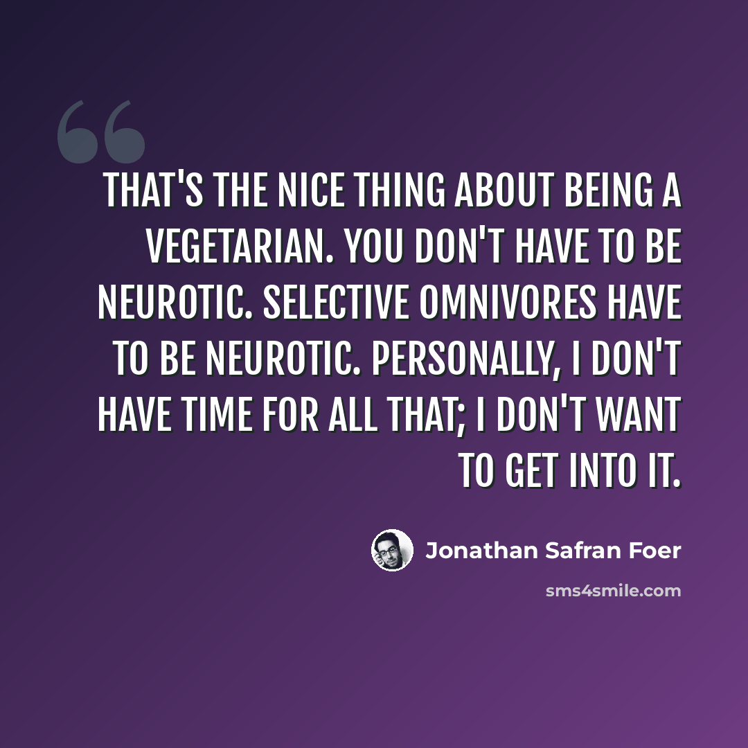 “That's the nice thing about being a vegetarian. You don't have to be neurotic. Selective omnivores have to be neurotic. Personally, I don't have time for all that; I don't want to get into it.” quote by Jonathan Safran Foer