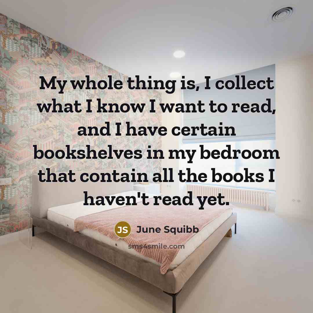 “My whole thing is, I collect what I know I want to read, and I have certain bookshelves in my bedroom that contain all the books I haven't read yet.” quote by June Squibb