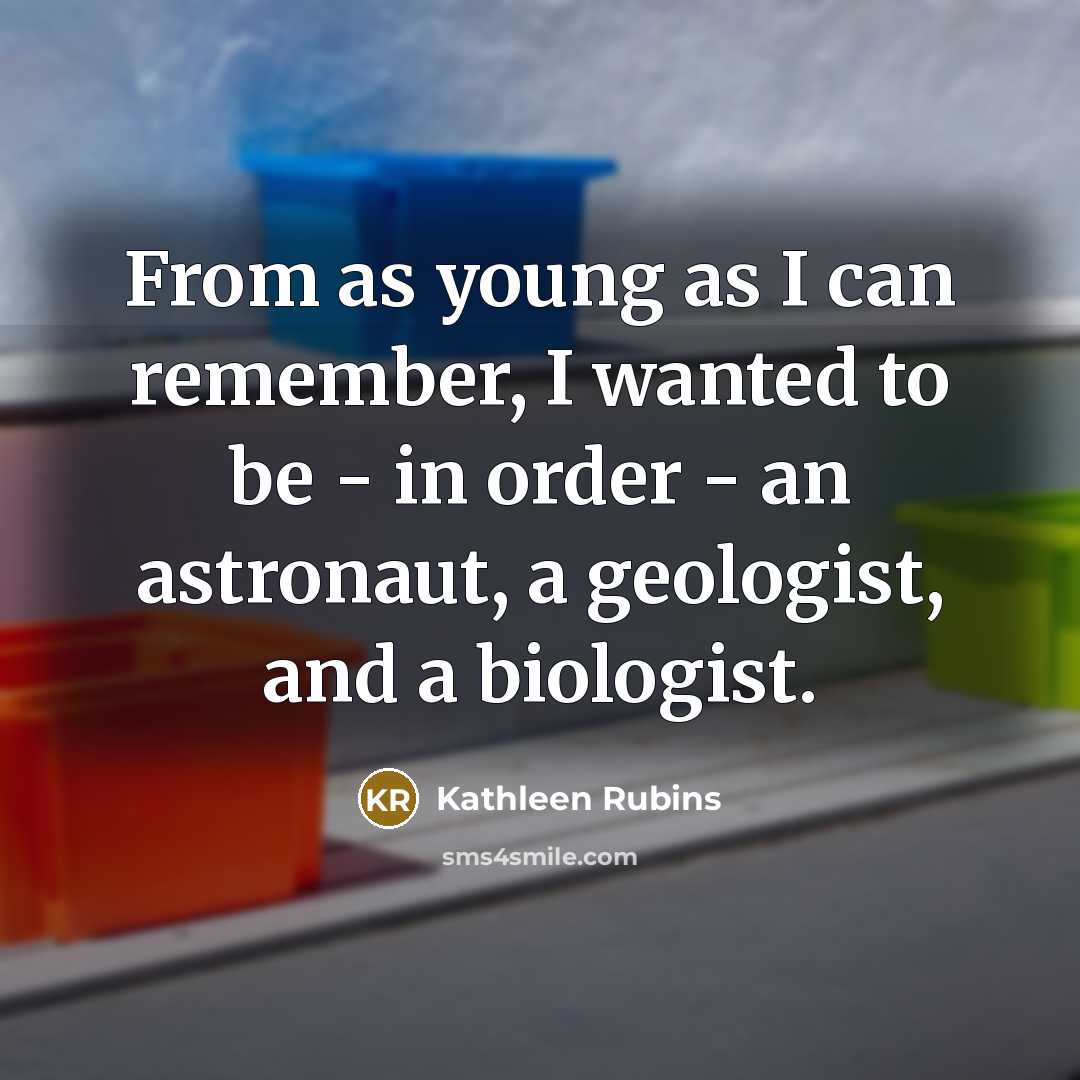 “From as young as I can remember, I wanted to be - in order - an astronaut, a geologist, and a biologist.” quote by Kathleen Rubins