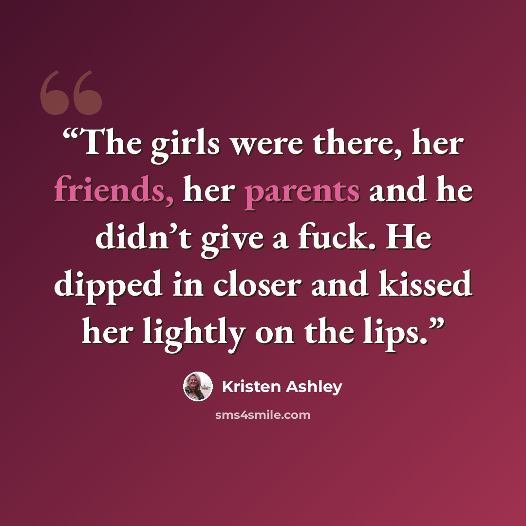 “The girls were there, her friends, her parents and he didn’t give a fuck. He dipped in closer and kissed her lightly on the lips.” quote by Kristen Ashley