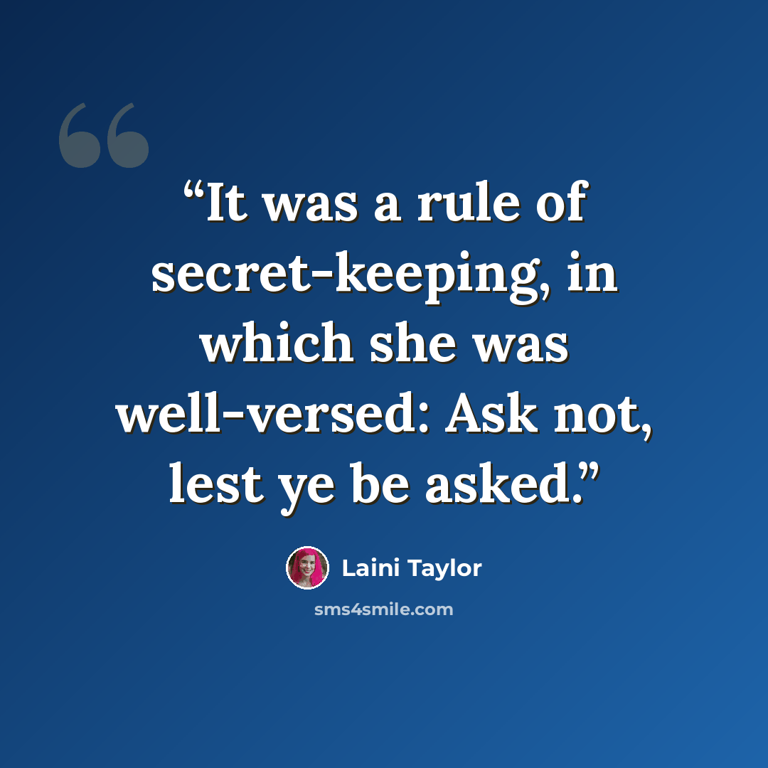 “It was a rule of secret-keeping, in which she was well-versed: Ask not, lest ye be asked.” quote by Laini Taylor