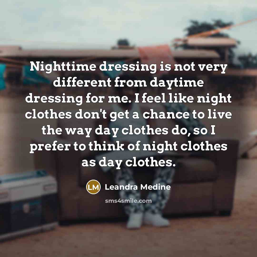 “Nighttime dressing is not very different from daytime dressing for me. I feel like night clothes don't get a chance to live the way day clothes do, so I prefer to think of night clothes as day clothes.” quote by Leandra Medine