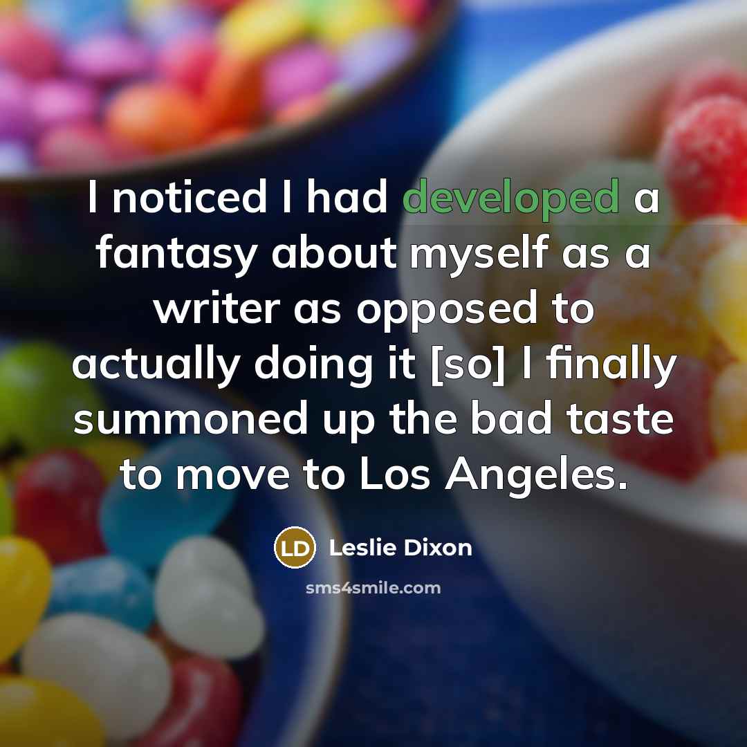 “I noticed I had developed a fantasy about myself as a writer as opposed to actually doing it [so] I finally summoned up the bad taste to move to Los Angeles.” quote by Leslie Dixon