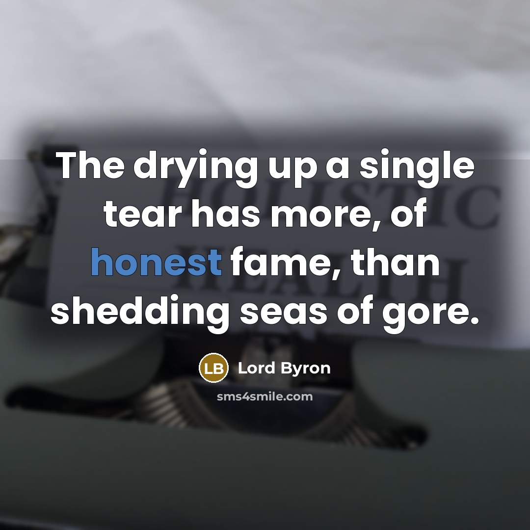 “The drying up a single tear has more, of honest fame, than shedding seas of gore.” quote by Lord Byron