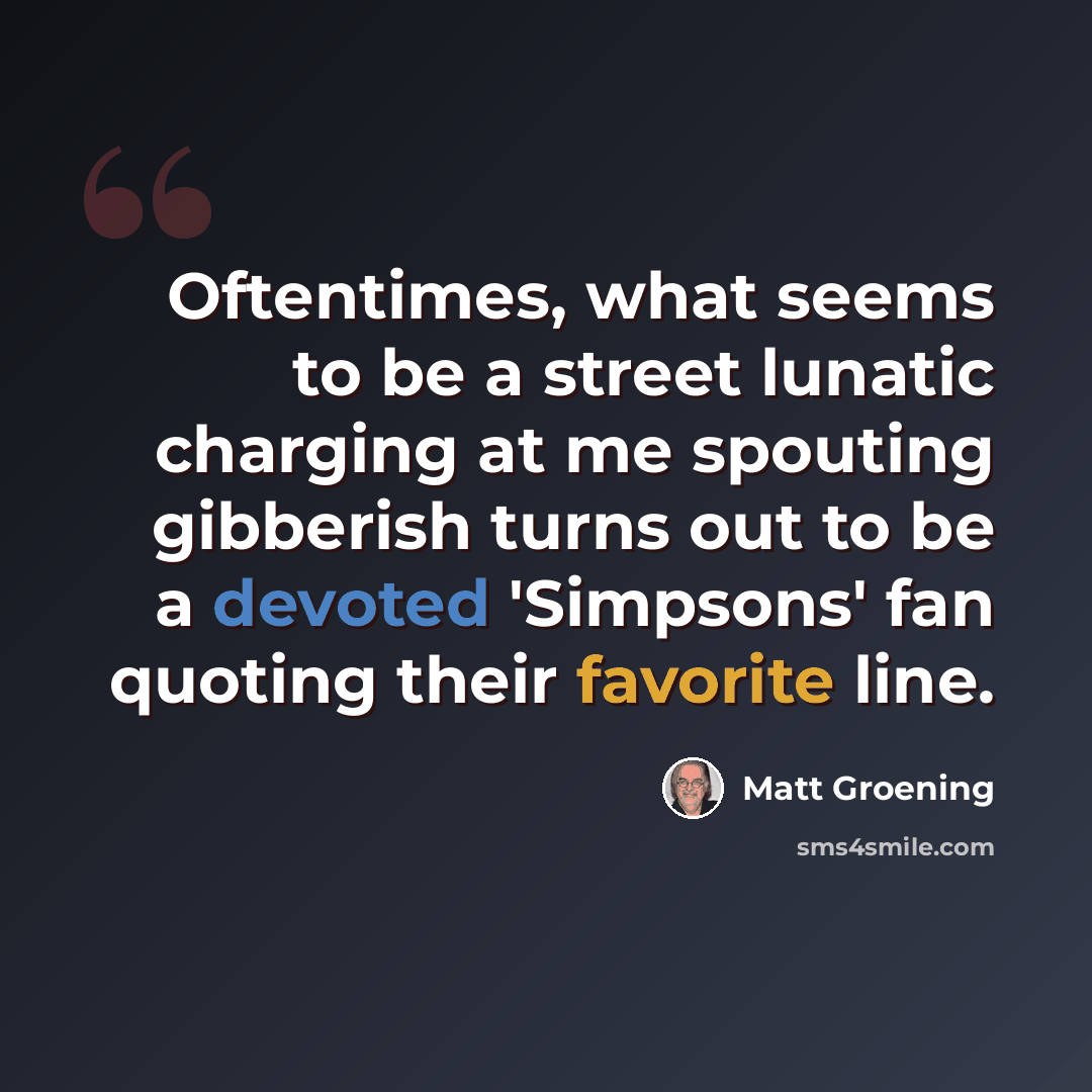 “Oftentimes, what seems to be a street lunatic charging at me spouting gibberish turns out to be a devoted 'Simpsons' fan quoting their favorite line.” quote by Matt Groening