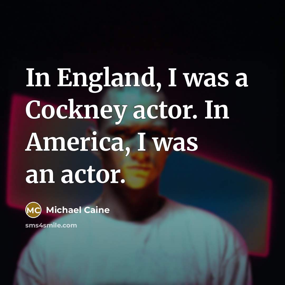 “In England, I was a Cockney actor. In America, I was an actor.” quote by Michael Caine