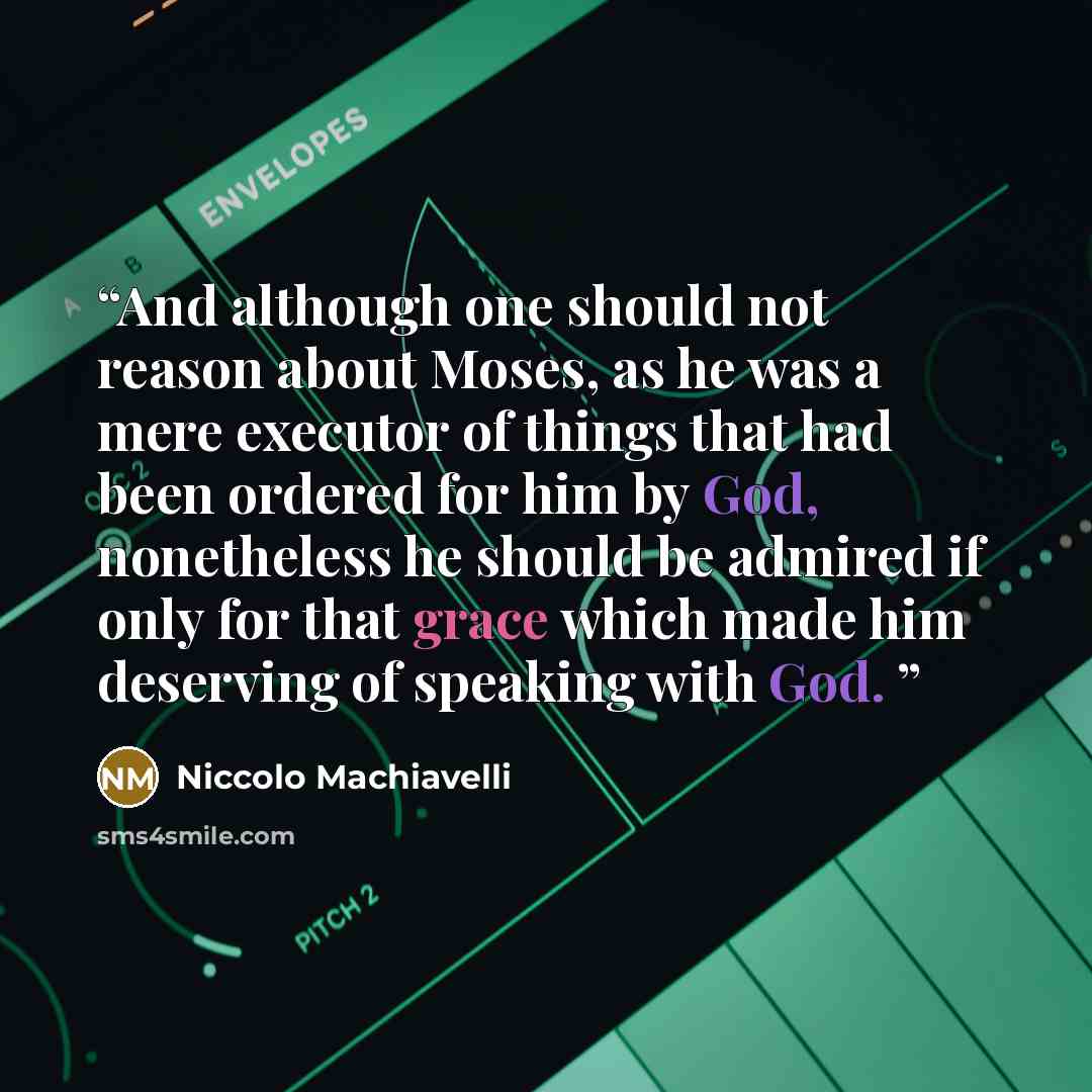 “And although one should not reason about Moses, as he was a mere executor of things that had been ordered for him by God, nonetheless he should be admired if only for that grace which made him deserving of speaking with God.” quote by Niccolo Machiavelli