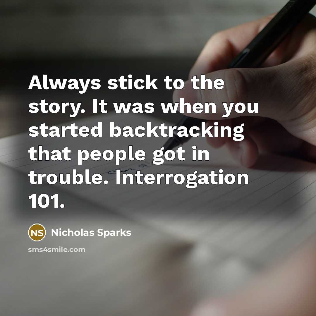 “Always stick to the story. It was when you started backtracking that people got in trouble. Interrogation 101.” quote by Nicholas Sparks