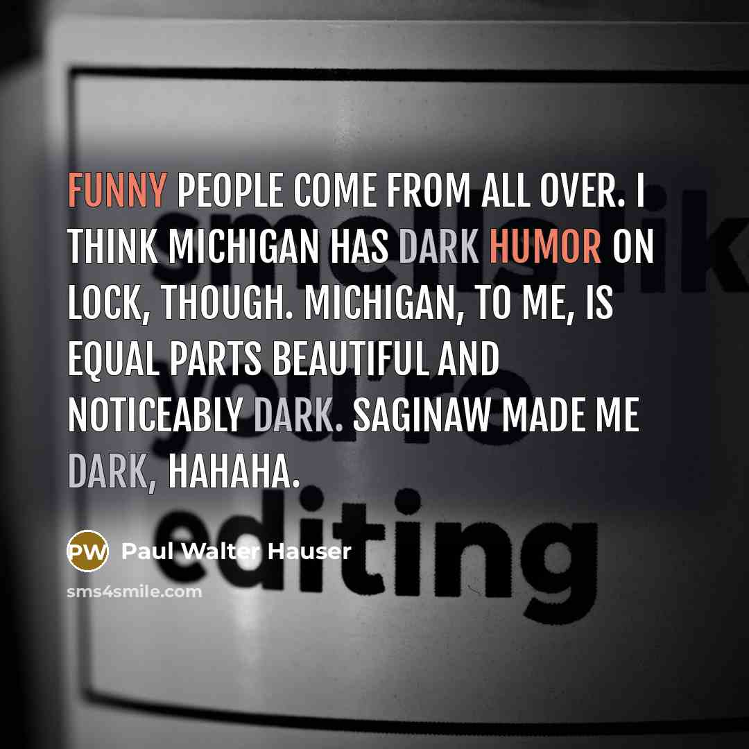 “Funny people come from all over. I think Michigan has dark humor on lock, though. Michigan, to me, is equal parts beautiful and noticeably dark. Saginaw made me dark, hahaha.” quote by Paul Walter Hauser