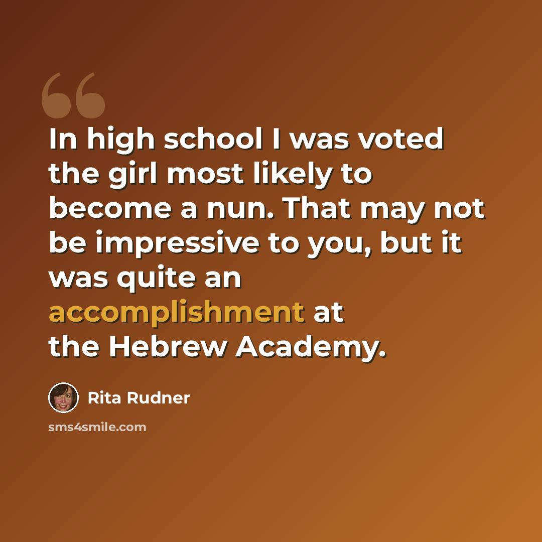 “In high school I was voted the girl most likely to become a nun. That may not be impressive to you, but it was quite an accomplishment at the Hebrew Academy.” quote by Rita Rudner