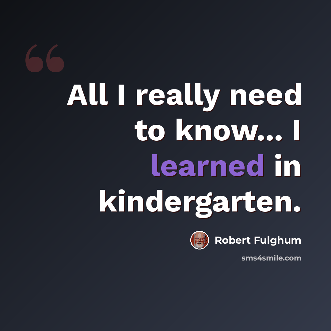 “All I really need to know... I learned in kindergarten.” quote by Robert Fulghum