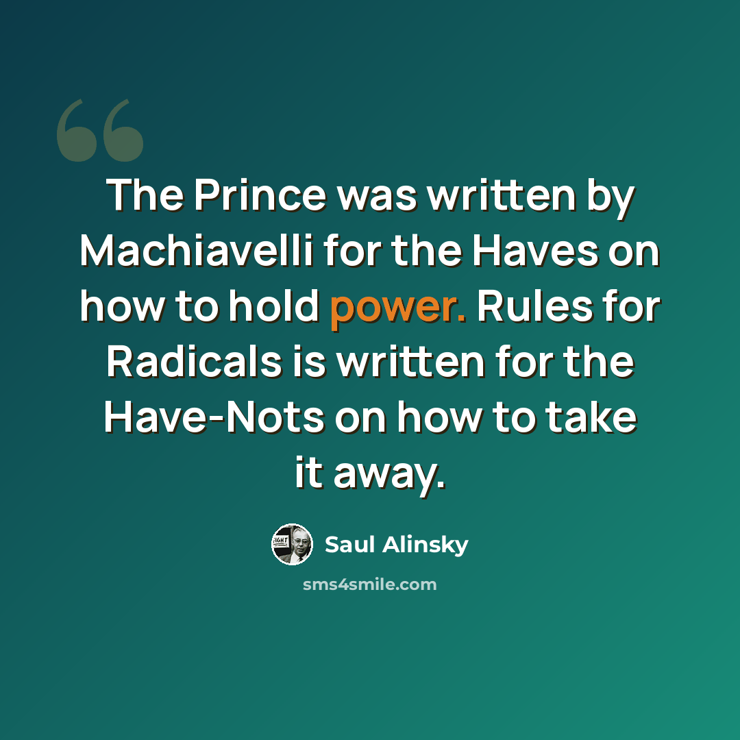 “The Prince was written by Machiavelli for the Haves on how to hold power. Rules for Radicals is written for the Have-Nots on how to take it away.” quote by Saul Alinsky