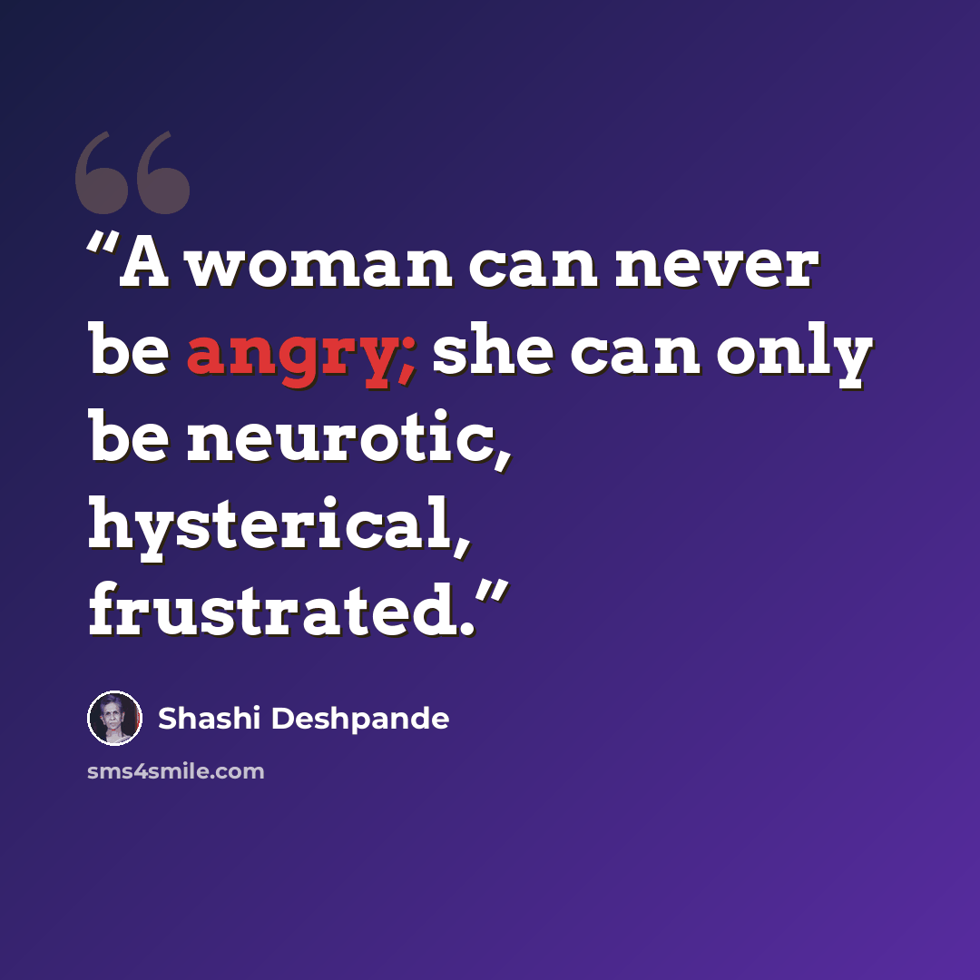 “A woman can never be angry; she can only be neurotic, hysterical, frustrated.” quote by Shashi Deshpande