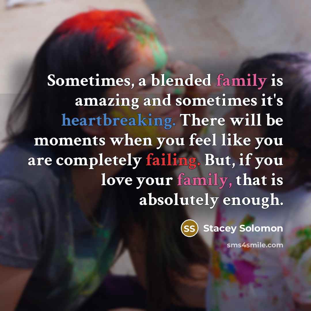 “Sometimes, a blended family is amazing and sometimes it's heartbreaking. There will be moments when you feel like you are completely failing. But, if you love your family, that is absolutely enough.” quote by Stacey Solomon