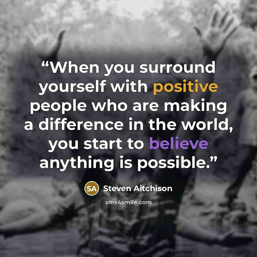 “When you surround yourself with positive people who are making a difference in the world, you start to believe anything is possible.” quote by Steven Aitchison