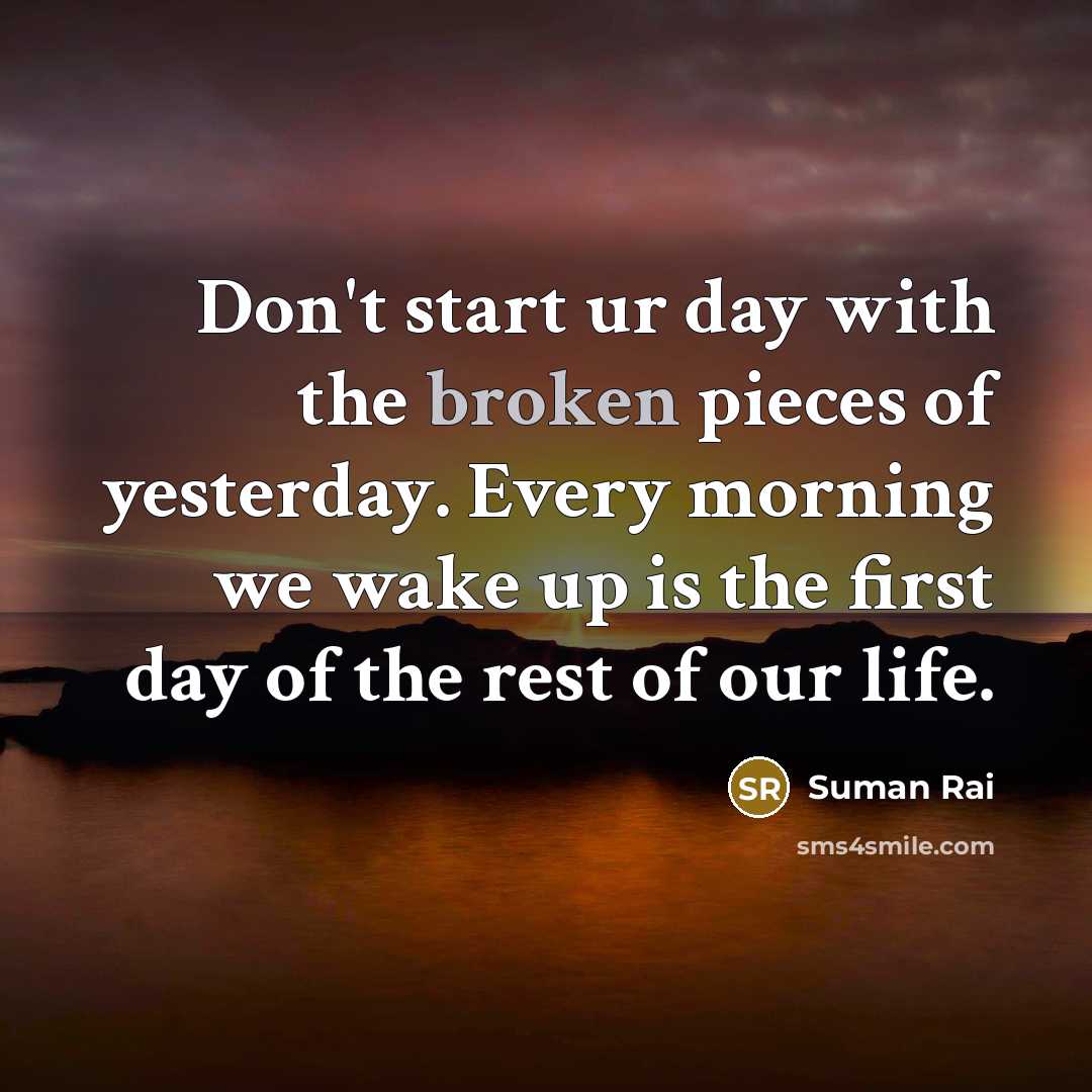 “Don't start ur day with the broken pieces of yesterday. Every morning we wake up is the first day of the rest of our life.” quote by Suman Rai