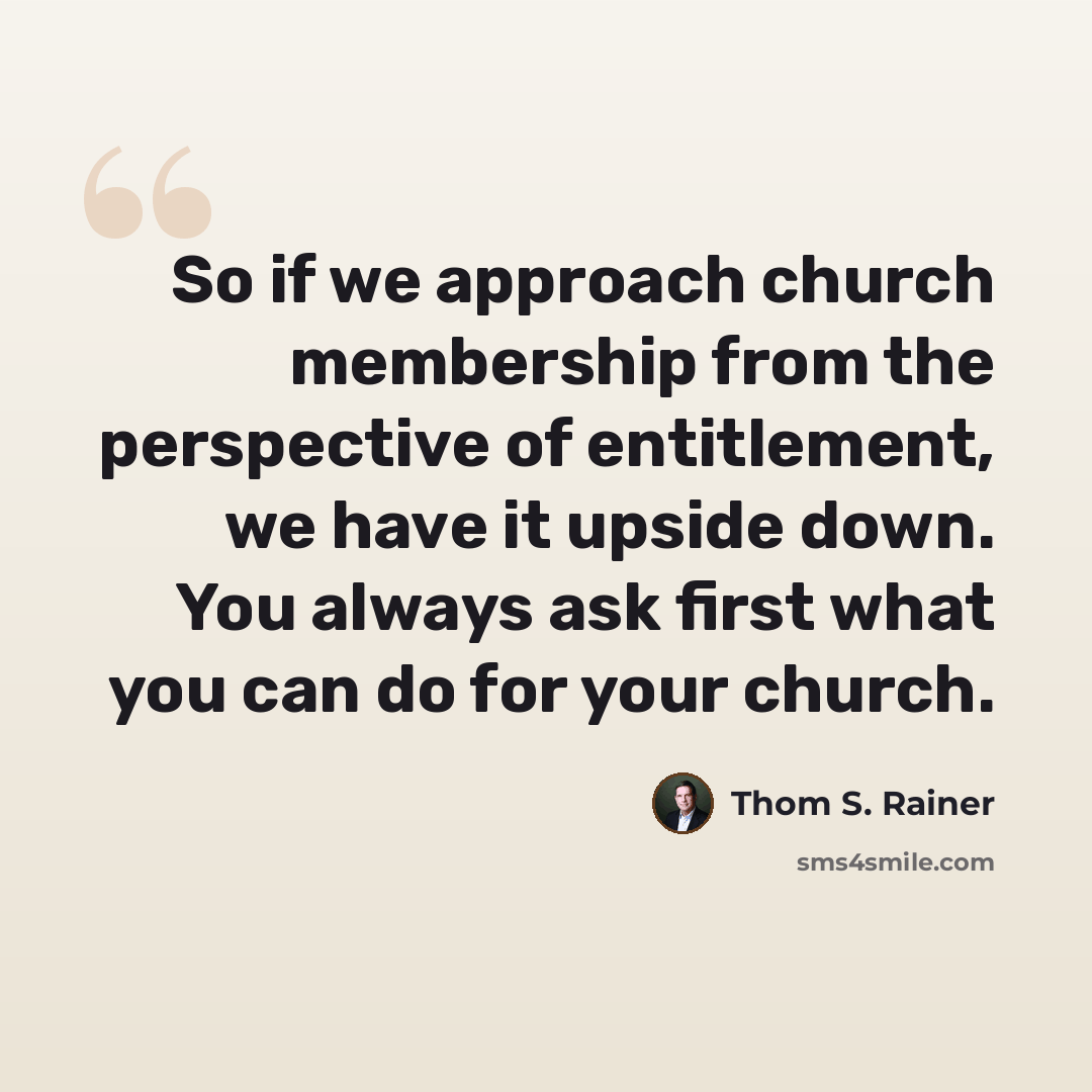 “So if we approach church membership from the perspective of entitlement, we have it upside down. You always ask first what you can do for your church.” quote by Thom S. Rainer