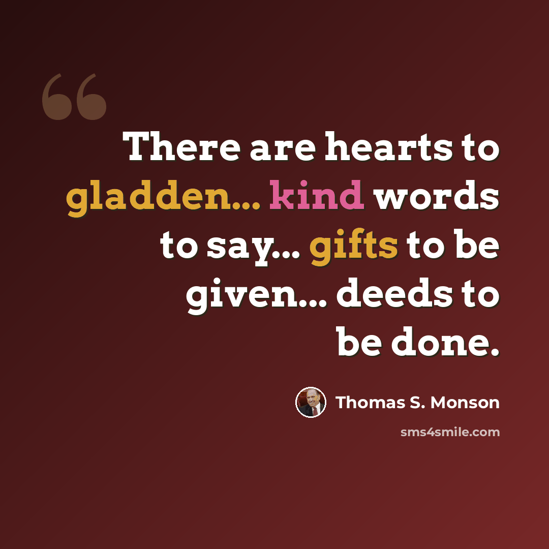 “There are hearts to gladden... kind words to say... gifts to be given... deeds to be done.” quote by Thomas S. Monson
