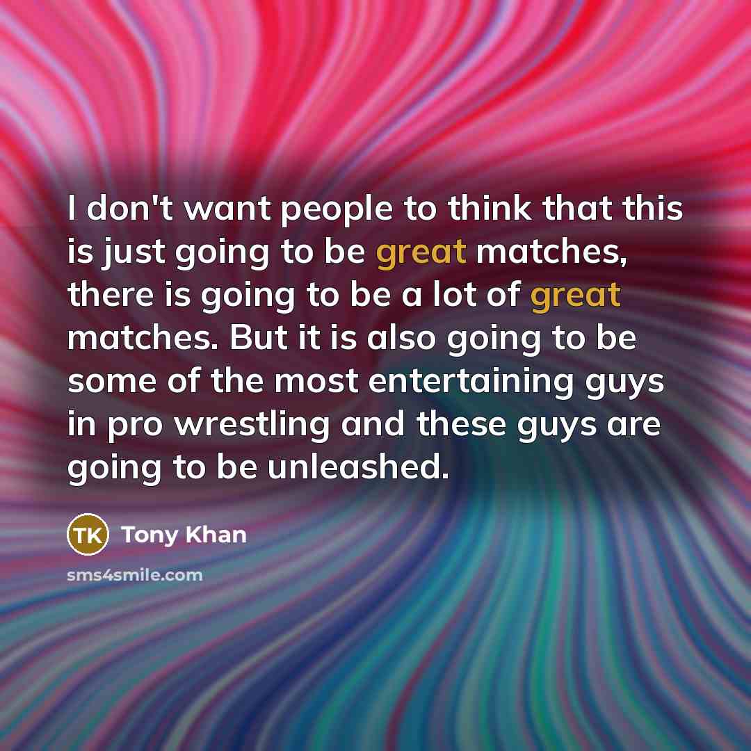 “I don't want people to think that this is just going to be great matches, there is going to be a lot of great matches. But it is also going to be some of the most entertaining guys in pro wrestling and these guys are going to be unleashed.” quote by Tony Khan
