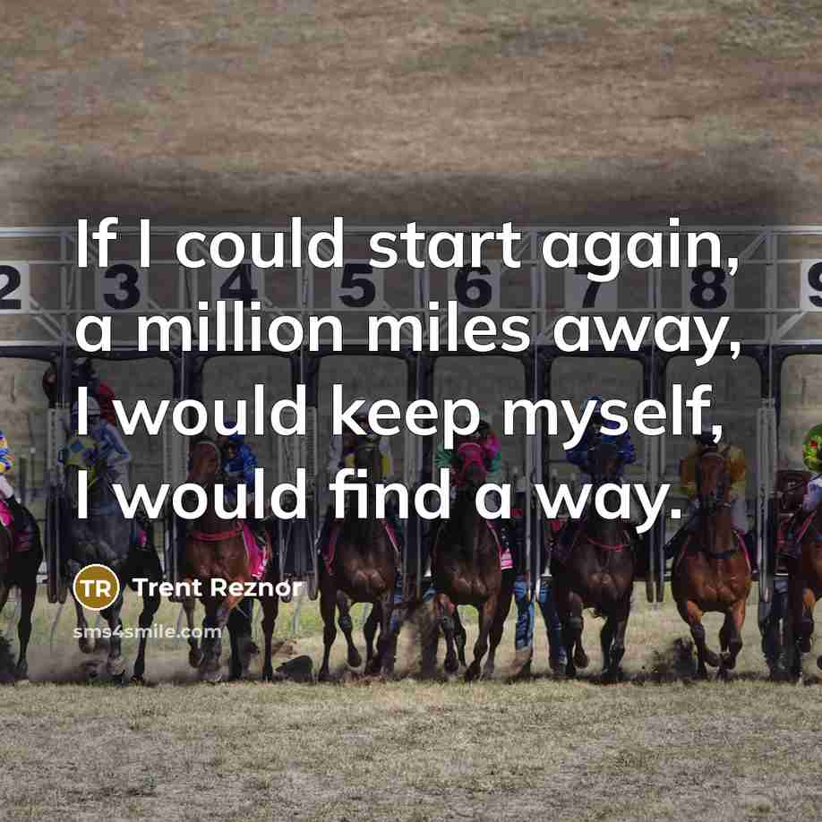 “If I could start again, a million miles away, I would keep myself, I would find a way.” quote by Trent Reznor