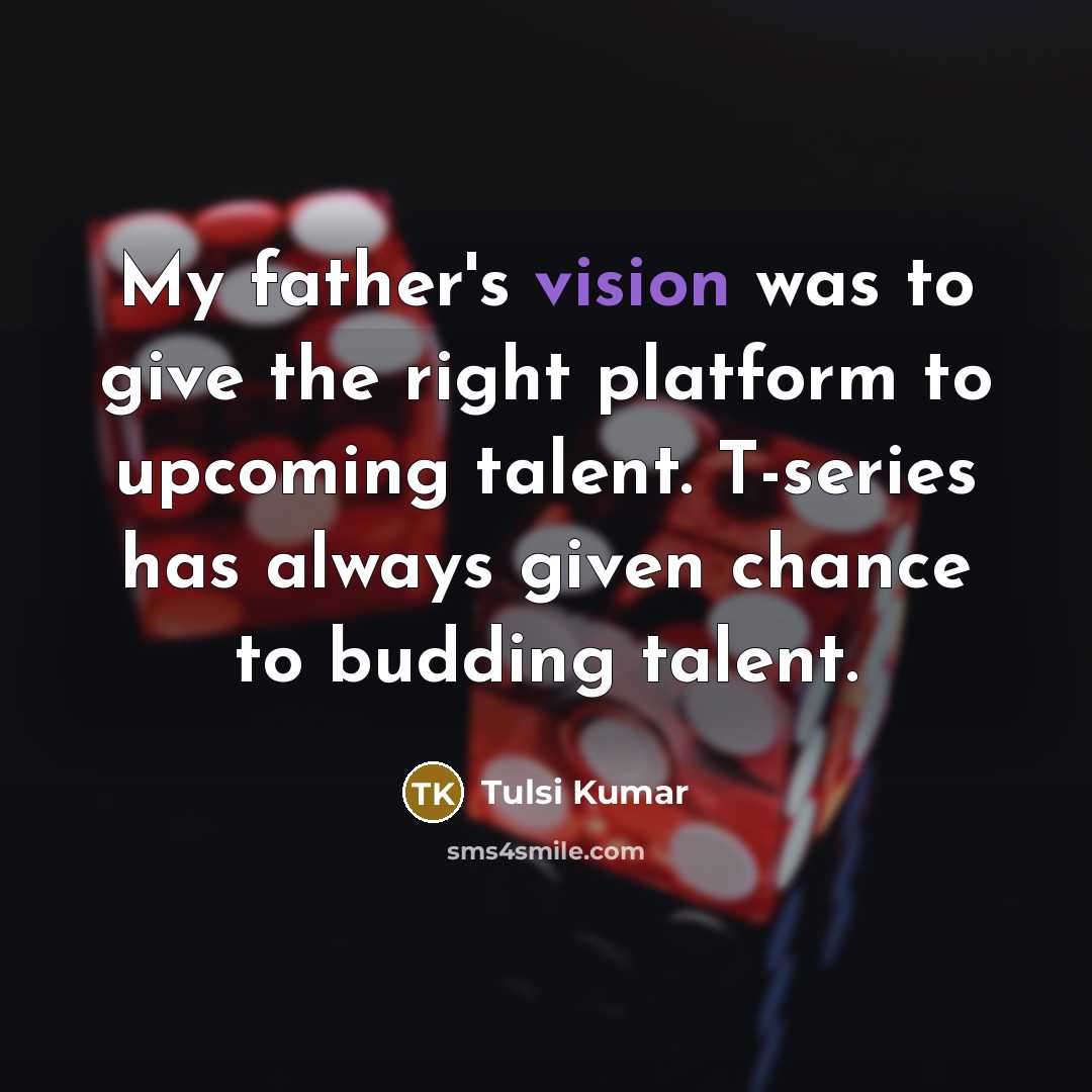 “My father's vision was to give the right platform to upcoming talent. T-series has always given chance to budding talent.” quote by Tulsi Kumar