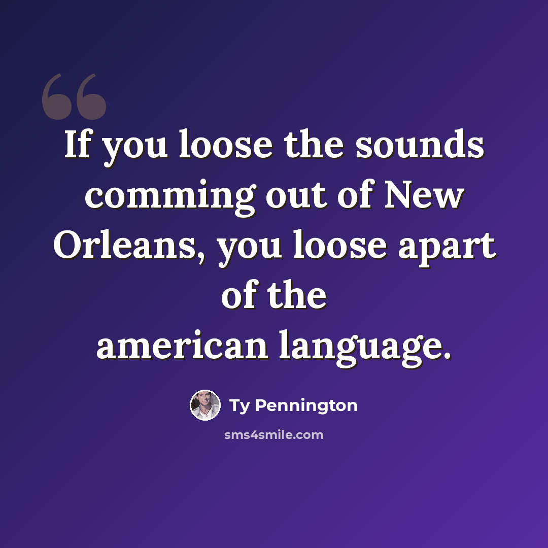 “If you loose the sounds comming out of New Orleans, you loose apart of the american language.” quote by Ty Pennington