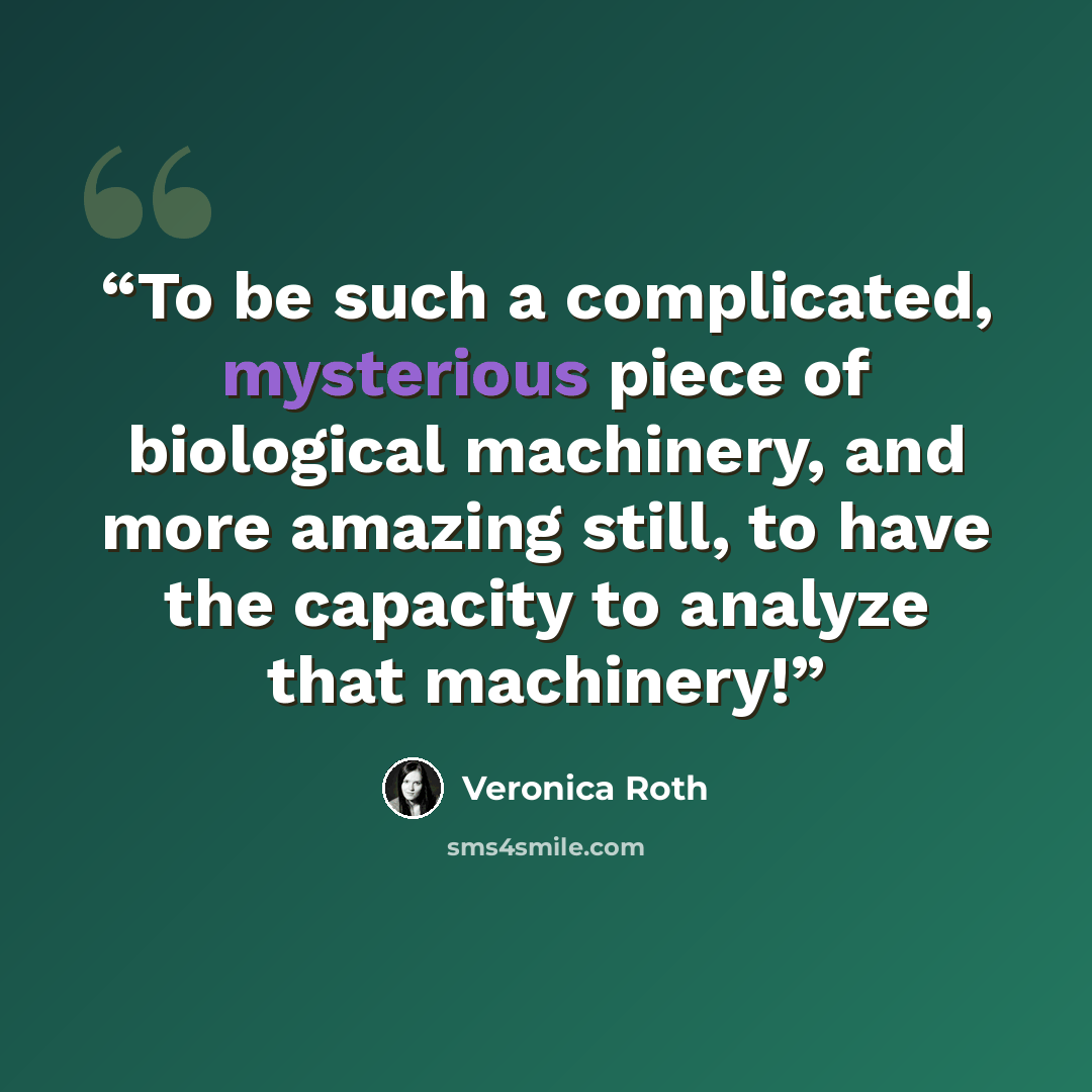 “To be such a complicated, mysterious piece of biological machinery, and more amazing still, to have the capacity to analyze that machinery!” quote by Veronica Roth