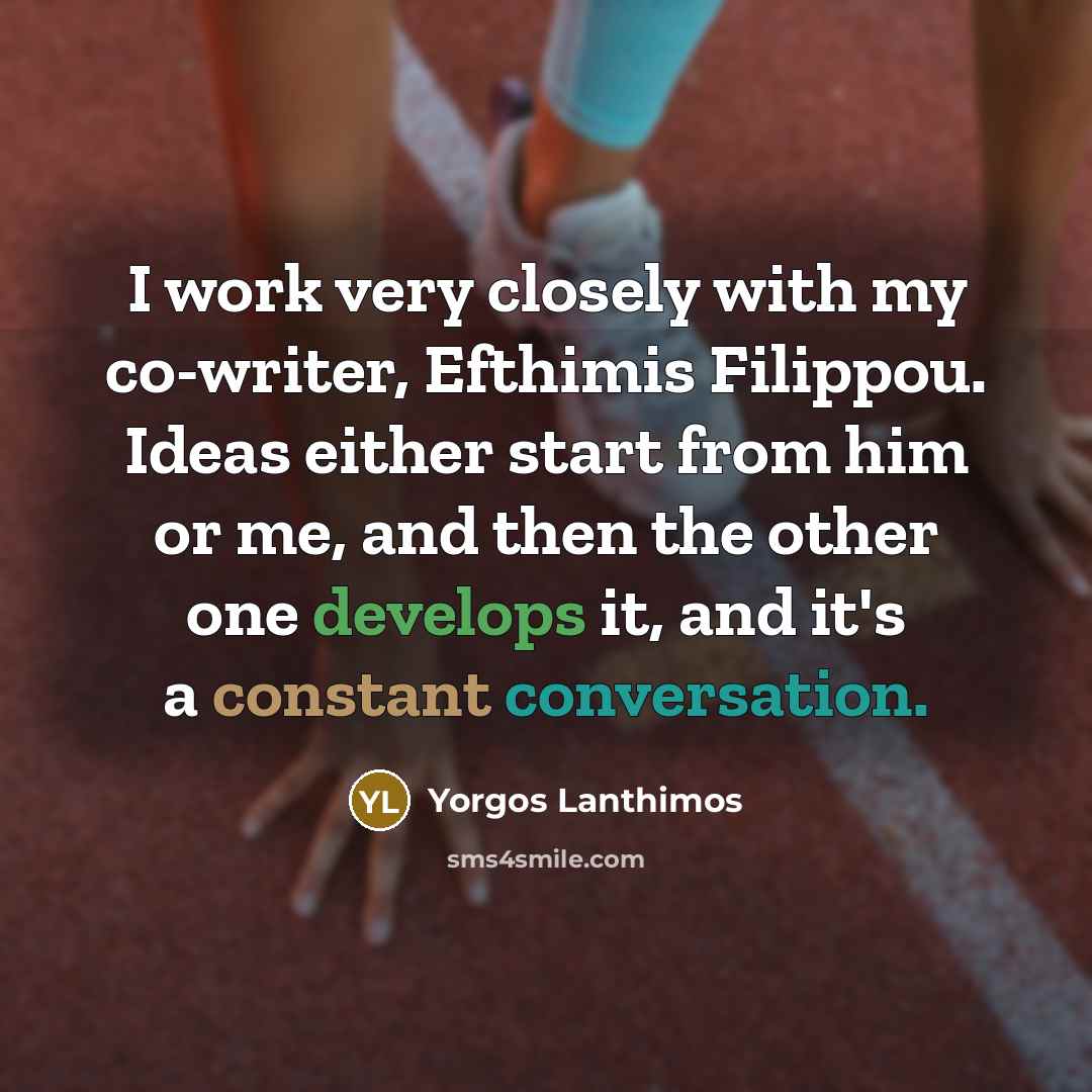 “I work very closely with my co-writer, Efthimis Filippou. Ideas either start from him or me, and then the other one develops it, and it's a constant conversation.” quote by Yorgos Lanthimos