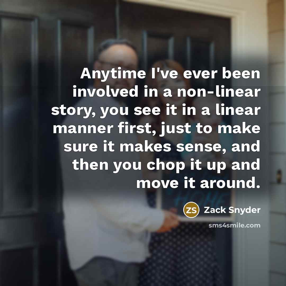 “Anytime I've ever been involved in a non-linear story, you see it in a linear manner first, just to make sure it makes sense, and then you chop it up and move it around.” quote by Zack Snyder
