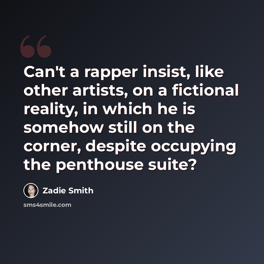 “Can't a rapper insist, like other artists, on a fictional reality, in which he is somehow still on the corner, despite occupying the penthouse suite?” quote by Zadie Smith