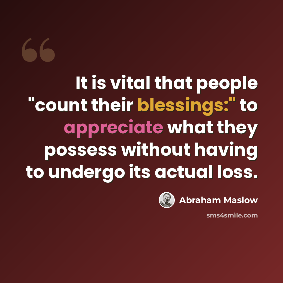 “It is vital that people "count their blessings:" to appreciate what they possess without having to undergo its actual loss.” quote by Abraham Maslow