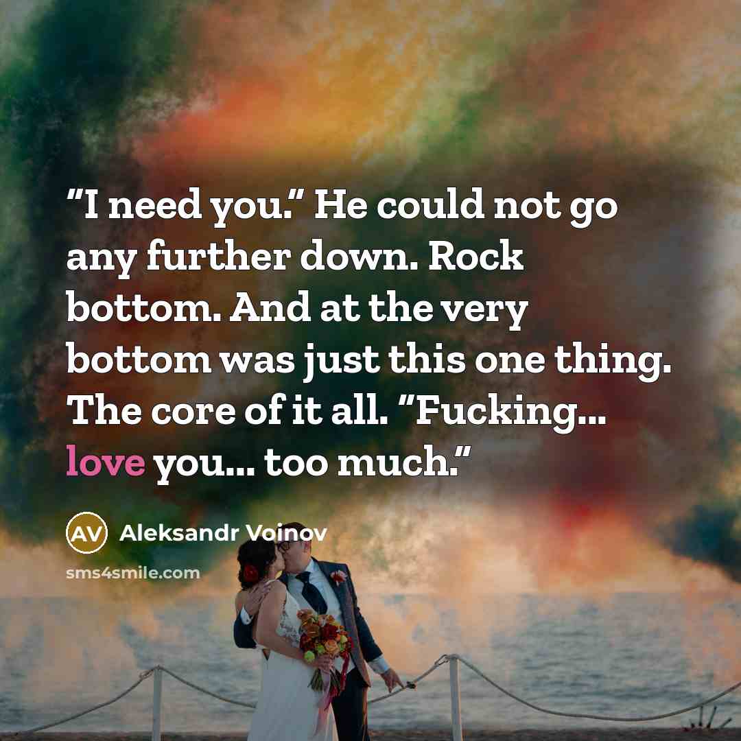 “I need you.” He could not go any further down. Rock bottom. And at the very bottom was just this one thing. The core of it all. “Fucking... love you... too much.” quote by Aleksandr Voinov