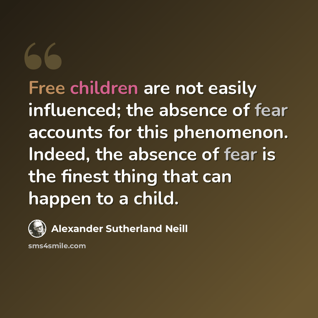 “Free children are not easily influenced; the absence of fear accounts for this phenomenon. Indeed, the absence of fear is the finest thing that can happen to a child.” quote by Alexander Sutherland Neill