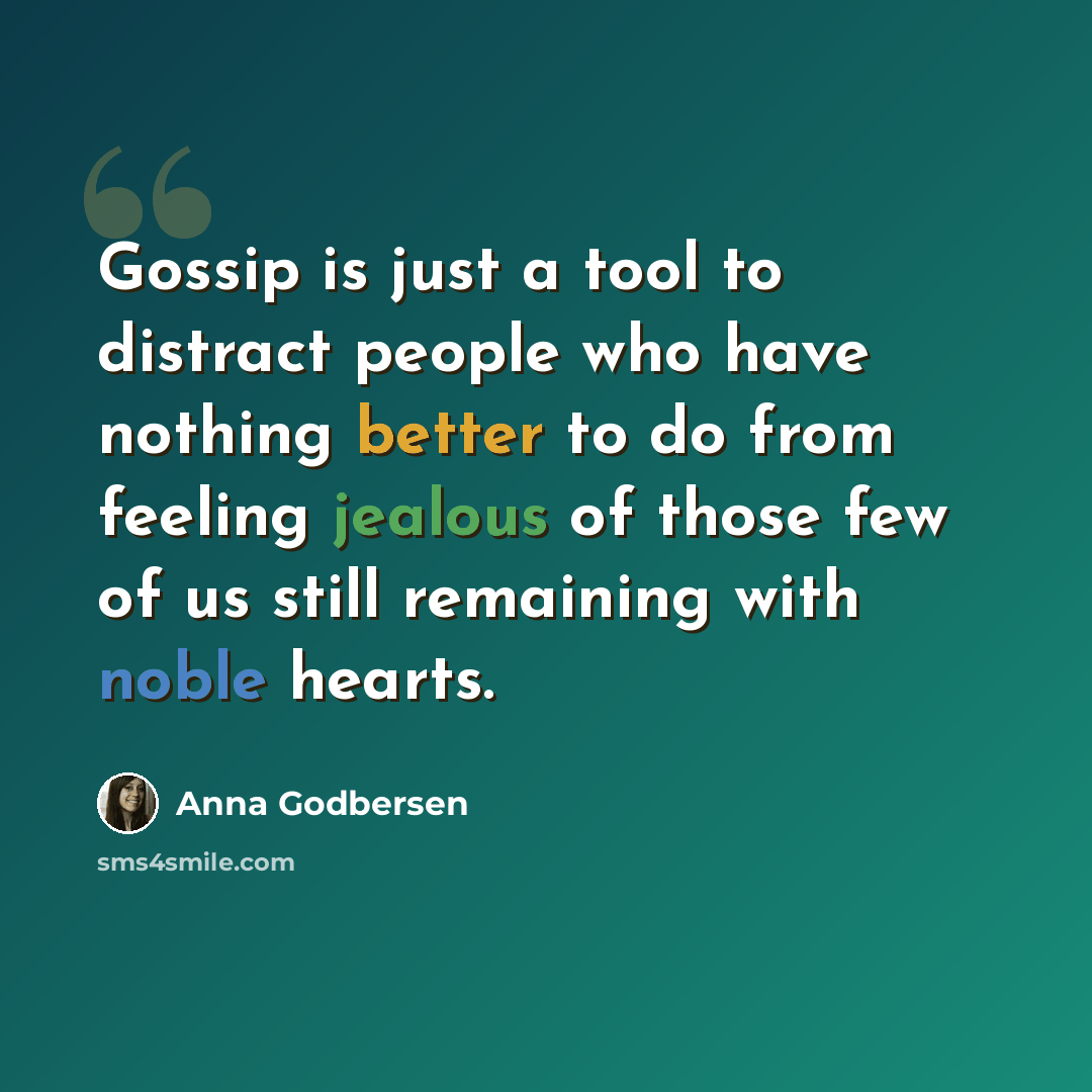 “Gossip is just a tool to distract people who have nothing better to do from feeling jealous of those few of us still remaining with noble hearts.” quote by Anna Godbersen