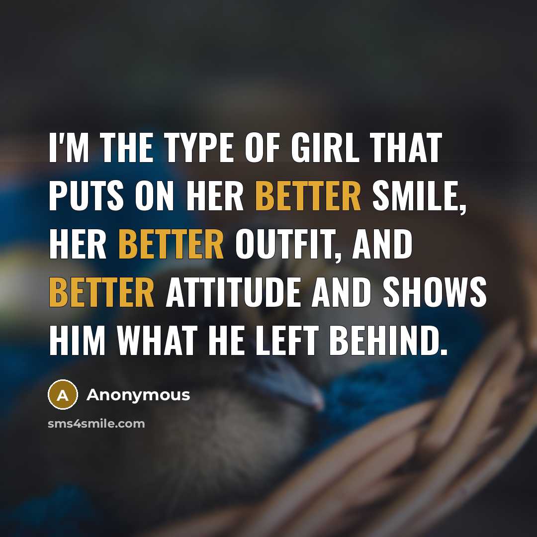 “I'm the type of girl that puts on her better smile, her better outfit, and better attitude and shows him what he left behind.” quote by Anonymous